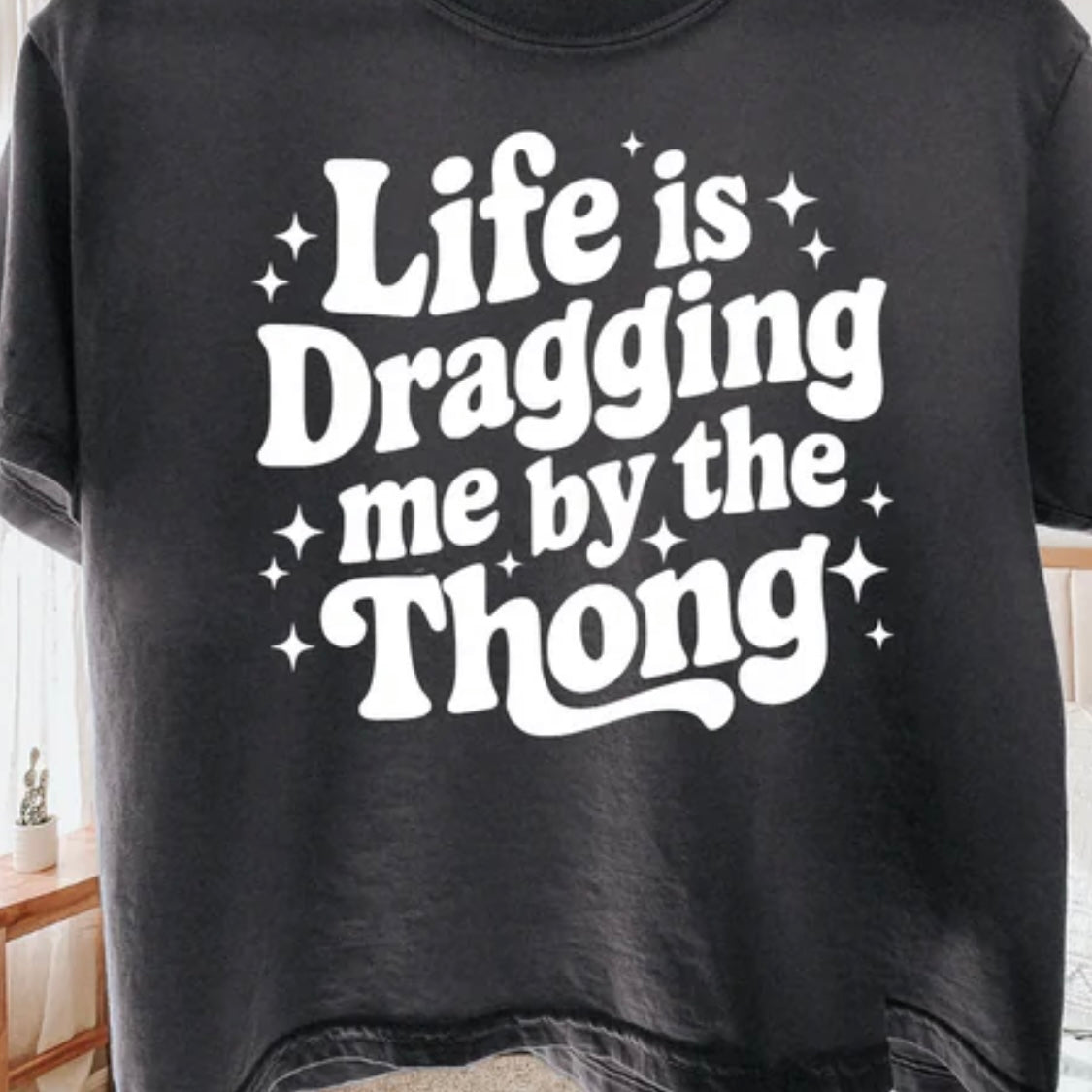 Single Color Screen Print - Life is Dragging me by the Thong